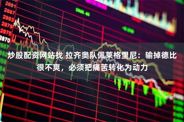 炒股配资网站找 拉齐奥队佩莱格里尼：输掉德比很不爽，必须把痛苦转化为动力