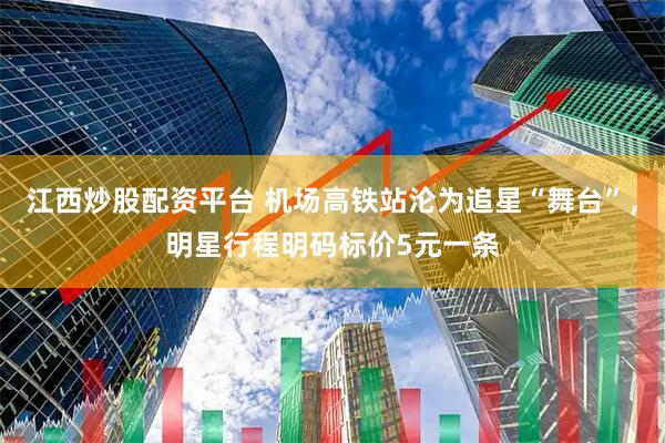 江西炒股配资平台 机场高铁站沦为追星“舞台”，明星行程明码标价5元一条
