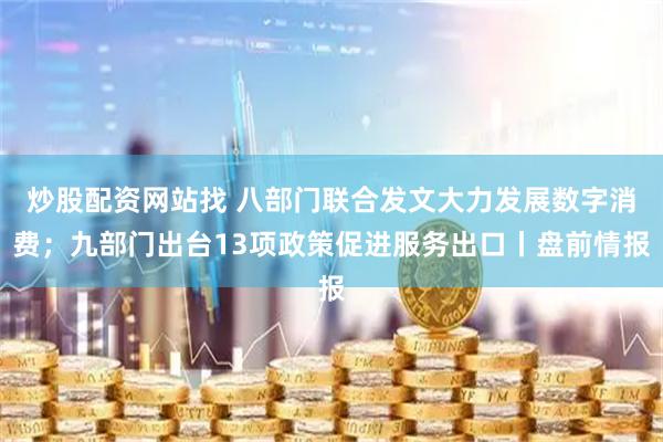 炒股配资网站找 八部门联合发文大力发展数字消费；九部门出台13项政策促进服务出口丨盘前情报