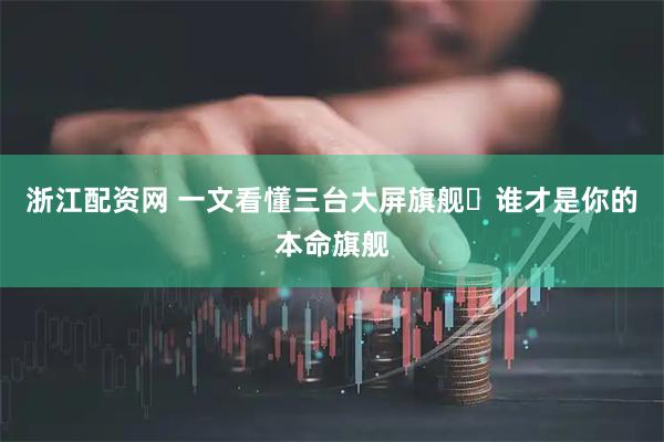 浙江配资网 一文看懂三台大屏旗舰❗谁才是你的本命旗舰