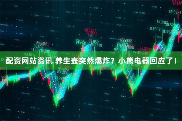 配资网站资讯 养生壶突然爆炸？小熊电器回应了！