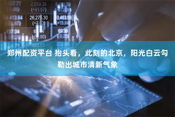 郑州配资平台 抬头看，此刻的北京，阳光白云勾勒出城市清新气象
