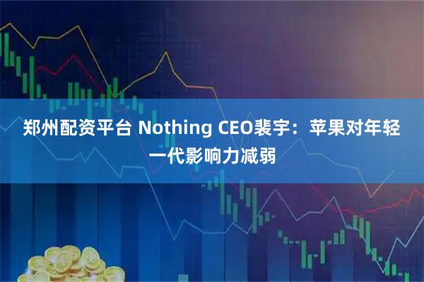 郑州配资平台 Nothing CEO裴宇:苹果对年轻一代影响力减弱