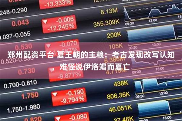 郑州配资平台 夏王朝的主粮:考古发现改写认知,难怪说伊洛竭而夏亡