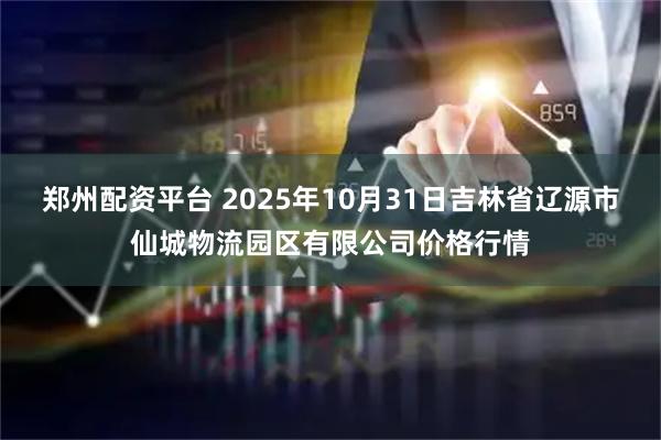 郑州配资平台 2025年10月31日吉林省辽源市仙城物流园区有限公司价格行情