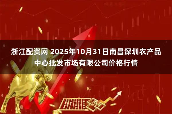 浙江配资网 2025年10月31日南昌深圳农产品中心批发市场有限公司价格行情