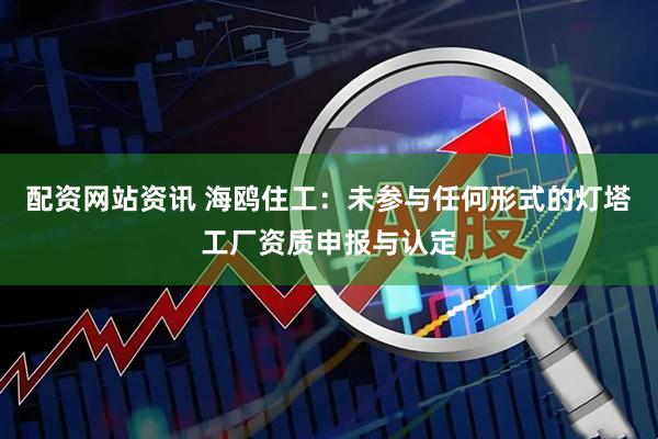 配资网站资讯 海鸥住工：未参与任何形式的灯塔工厂资质申报与认定