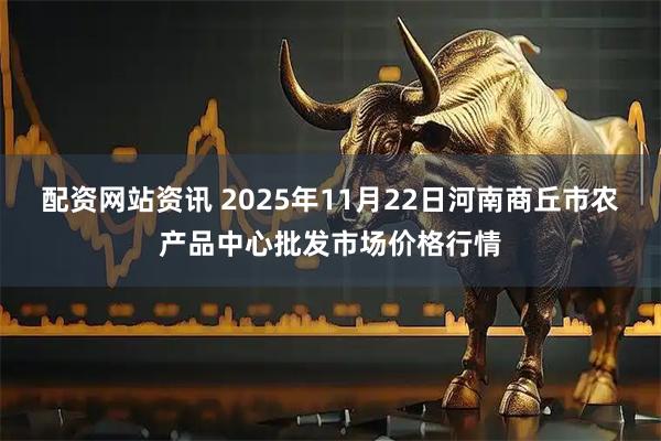 配资网站资讯 2025年11月22日河南商丘市农产品中心批发市场价格行情