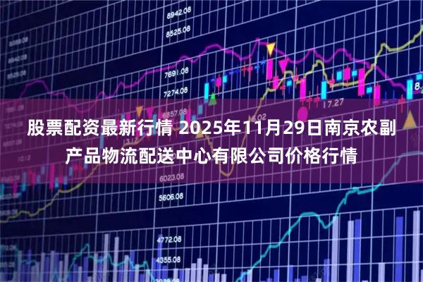 股票配资最新行情 2025年11月29日南京农副产品物流配送中心有限公司价格行情