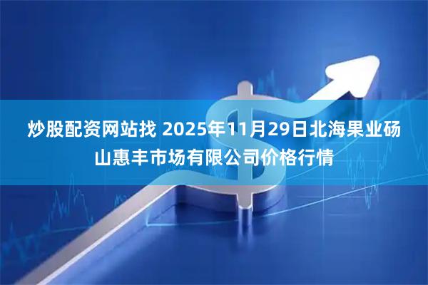 炒股配资网站找 2025年11月29日北海果业砀山惠丰市场有限公司价格行情