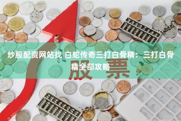 炒股配资网站找 白蛇传奇三打白骨精:三打白骨精全部攻略