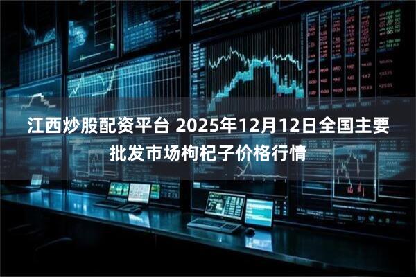 江西炒股配资平台 2025年12月12日全国主要批发市场枸杞子价格行情