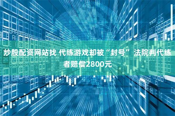 炒股配资网站找 代练游戏却被“封号” 法院判代练者赔偿2800元
