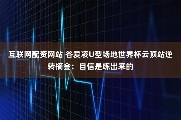 互联网配资网站 谷爱凌U型场地世界杯云顶站逆转摘金：自信是练出来的