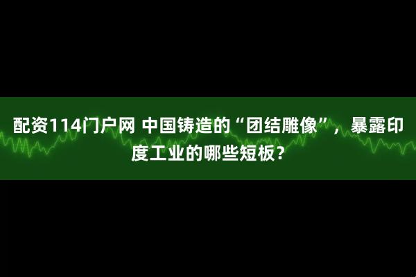 配资114门户网 中国铸造的“团结雕像”，暴露印度工业的哪些短板？