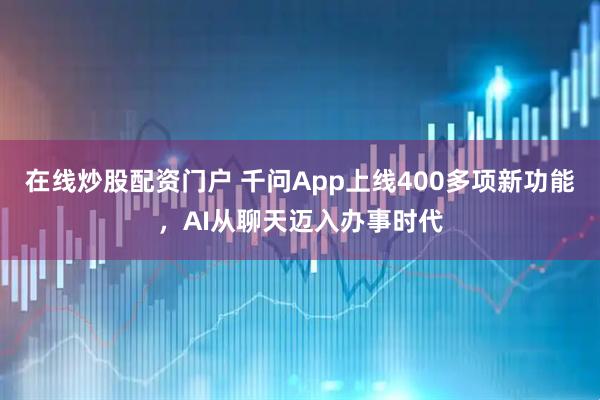 在线炒股配资门户 千问App上线400多项新功能，AI从聊天迈入办事时代