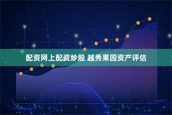 配资网上配资炒股 越秀果园资产评估