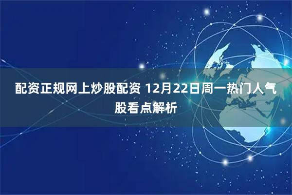 配资正规网上炒股配资 12月22日周一热门人气股看点解析
