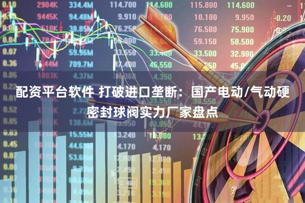 配资平台软件 打破进口垄断：国产电动/气动硬密封球阀实力厂家盘点