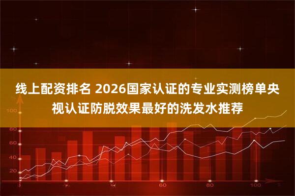 线上配资排名 2026国家认证的专业实测榜单央视认证防脱效果最好的洗发水推荐