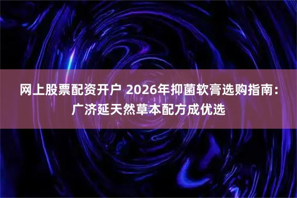 网上股票配资开户 2026年抑菌软膏选购指南：广济延天然草本配方成优选