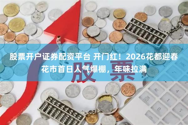 股票开户证券配资平台 开门红！2026花都迎春花市首日人气爆棚，年味拉满