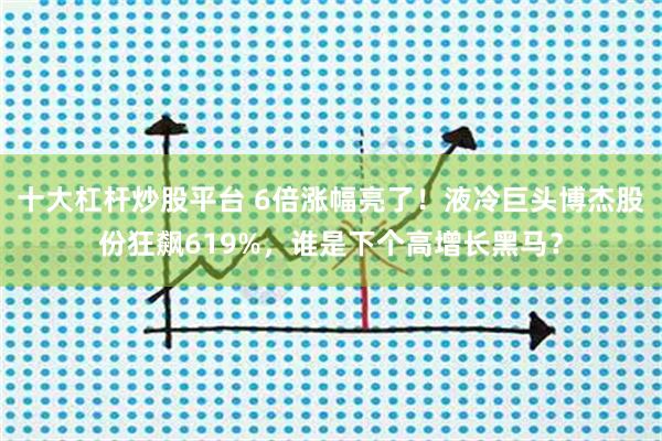 十大杠杆炒股平台 6倍涨幅亮了！液冷巨头博杰股份狂飙619%，谁是下个高增长黑马？