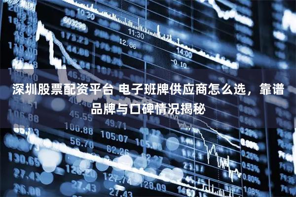 深圳股票配资平台 电子班牌供应商怎么选，靠谱品牌与口碑情况揭秘