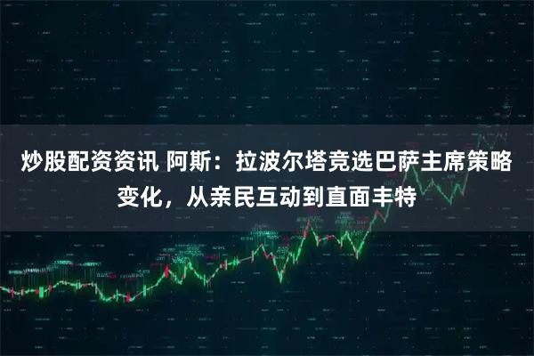 炒股配资资讯 阿斯：拉波尔塔竞选巴萨主席策略变化，从亲民互动到直面丰特