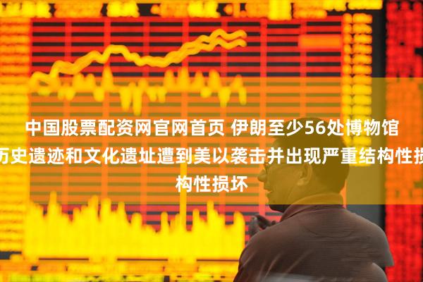 中国股票配资网官网首页 伊朗至少56处博物馆、历史遗迹和文化遗址遭到美以袭击并出现严重结构性损坏