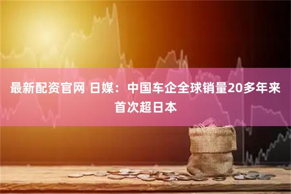 最新配资官网 日媒:中国车企全球销量20多年来首次超日本