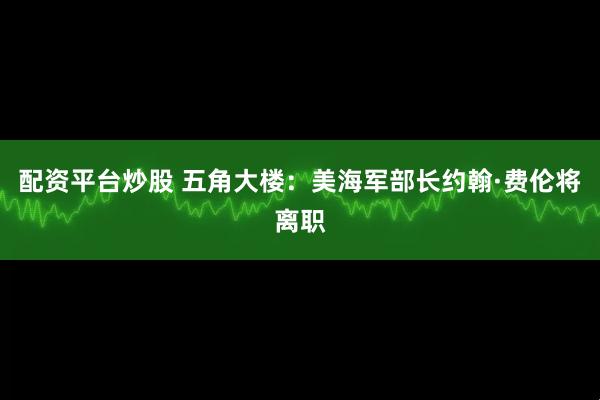 配资平台炒股 五角大楼：美海军部长约翰·费伦将离职