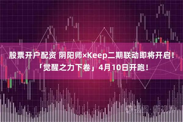 股票开户配资 阴阳师×Keep二期联动即将开启！「觉醒之力下卷」4月10日开跑！