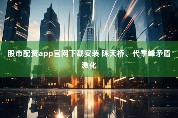 股市配资app官网下载安装 陈天桥、代季峰矛盾激化