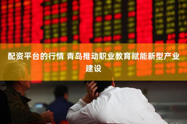 配资平台的行情 青岛推动职业教育赋能新型产业建设