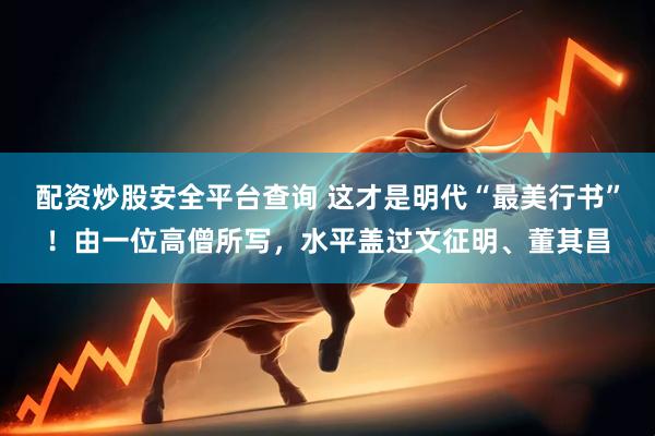 配资炒股安全平台查询 这才是明代“最美行书”！由一位高僧所写，水平盖过文征明、董其昌