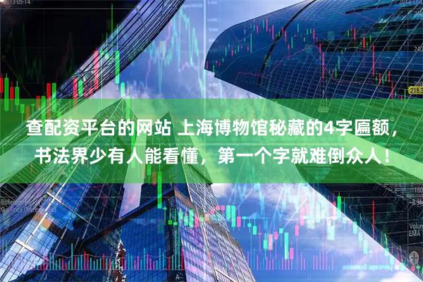 查配资平台的网站 上海博物馆秘藏的4字匾额，书法界少有人能看懂，第一个字就难倒众人！