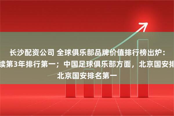 长沙配资公司 全球俱乐部品牌价值排行榜出炉：皇马连续第3年排行第一；中国足球俱乐部方面，北京国安排名第一