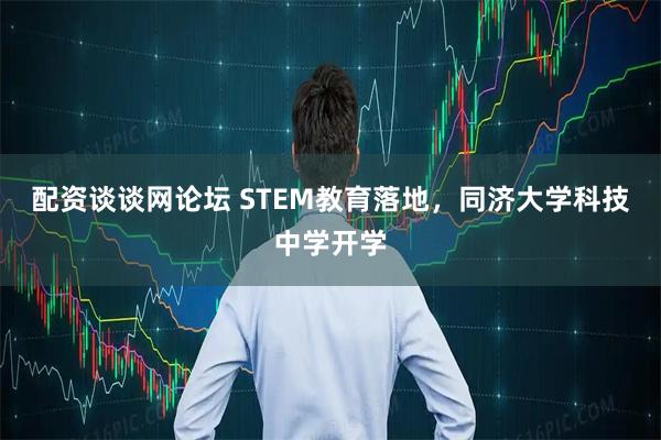 配资谈谈网论坛 STEM教育落地，同济大学科技中学开学
