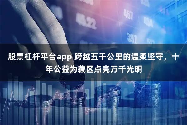 股票杠杆平台app 跨越五千公里的温柔坚守，十年公益为藏区点亮万千光明